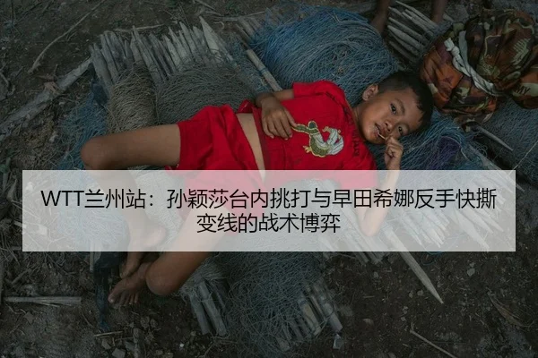 WTT兰州站：孙颖莎台内挑打与早田希娜反手快撕变线的战术博弈